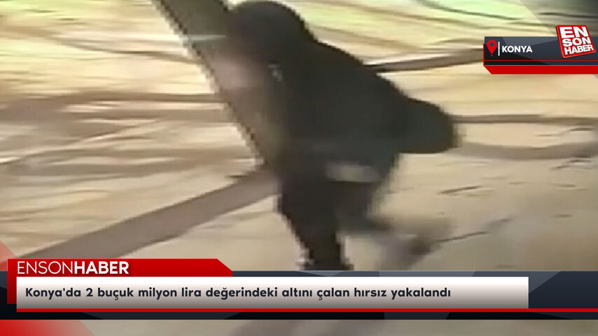 Konya’da 2 buçuk milyon lira değerindeki altını çalan hırsız yakalandı
