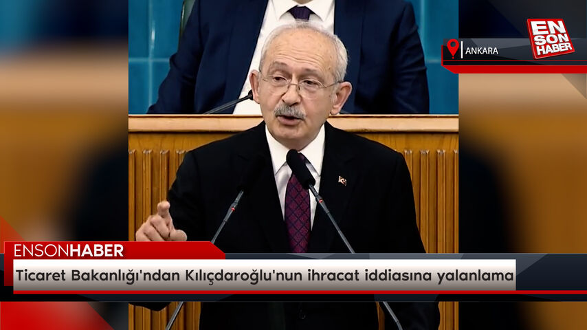 Ticaret Bakanlığı’ndan Kılıçdaroğlu’nun ihracat iddiasına yalanlama