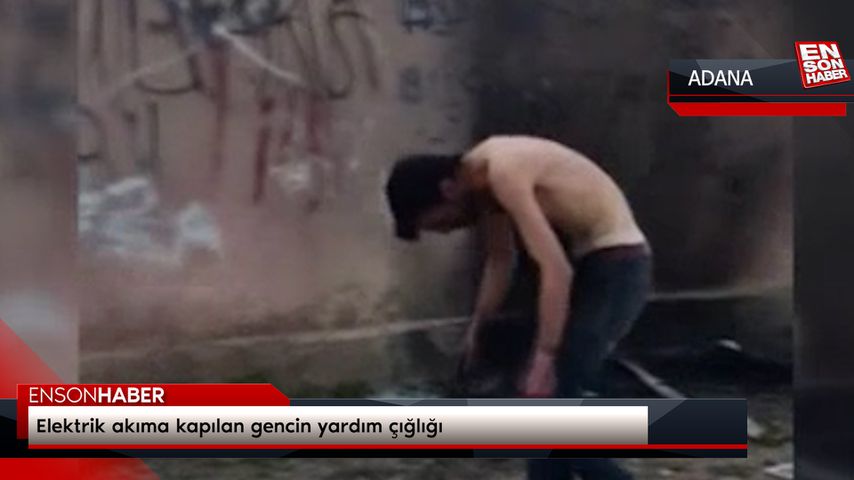 Adana’da elektrik akıma kapılan gencin yardım çığlığı