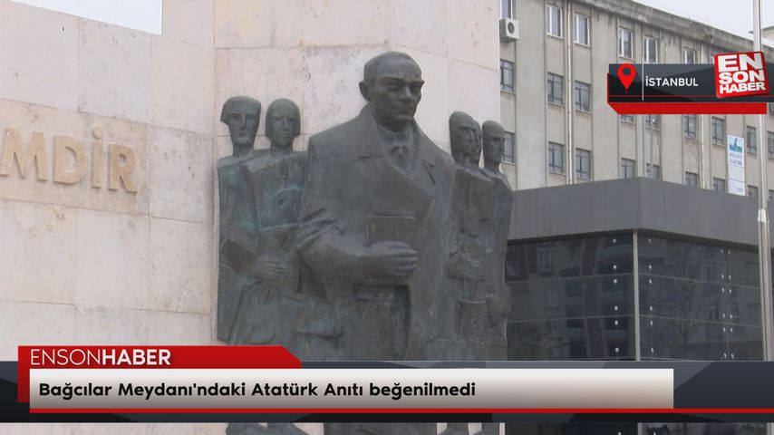 Bağcılar Meydanı’ndaki Atatürk Anıtı beğenilmedi