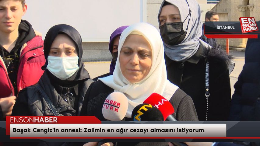 Başak Cengiz’in annesi: Zalimin en ağır cezayı almasını istiyorum