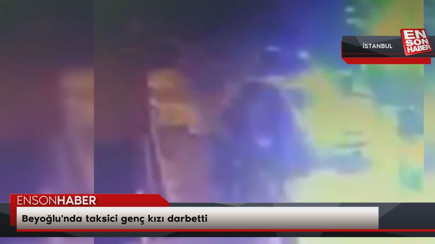 Beyoğlu’nda taksici genç kızı darbetti