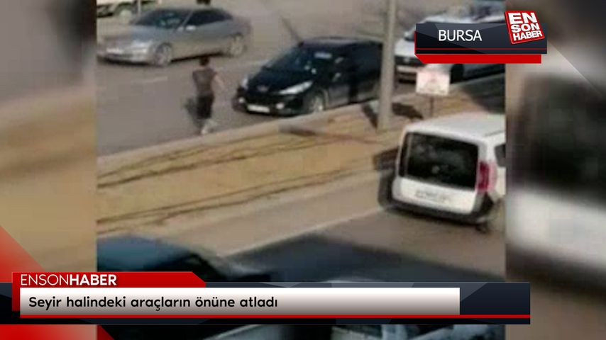 Bursa’da seyir halindeki araçların önüne atladı