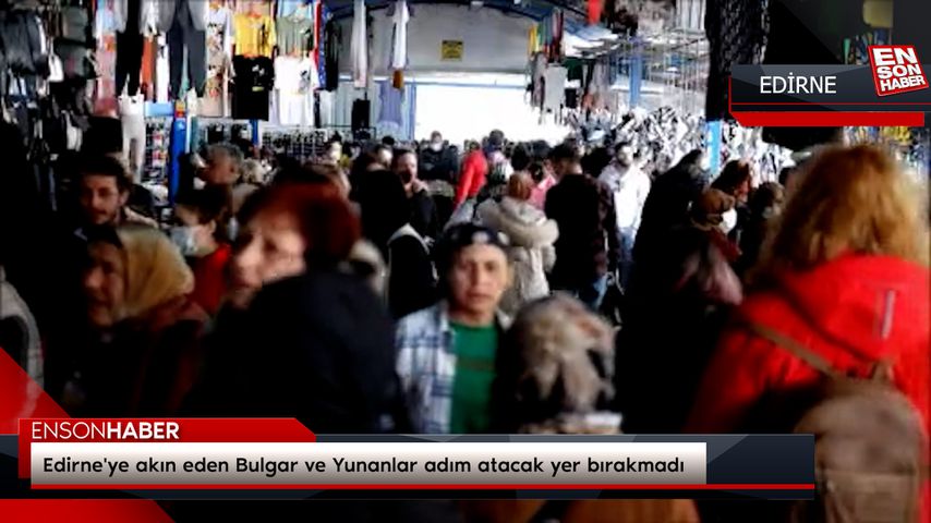Edirne’ye akın eden Bulgar ve Yunanlar adım atacak yer bırakmadı