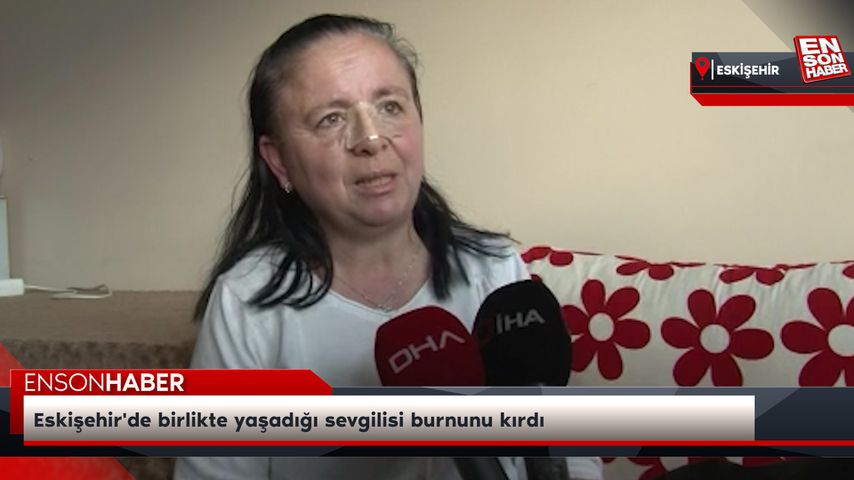 Eskişehir’de birlikte yaşadığı sevgilisi burnunu kırdı