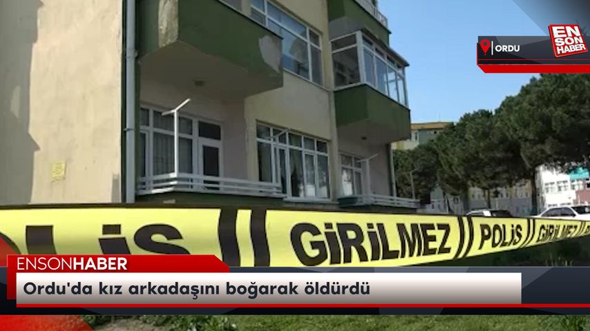 Ordu’da kız arkadaşını boğarak öldürdü