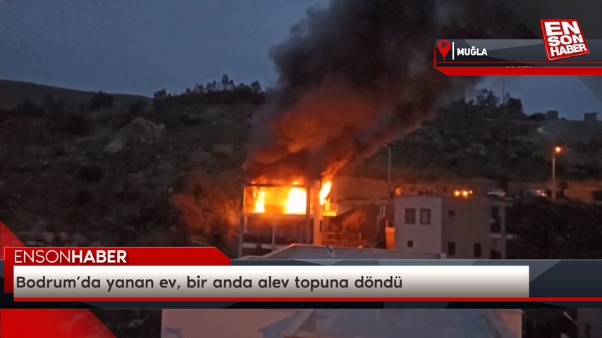 Bodrum’da yanan ev, bir anda alev topuna döndü