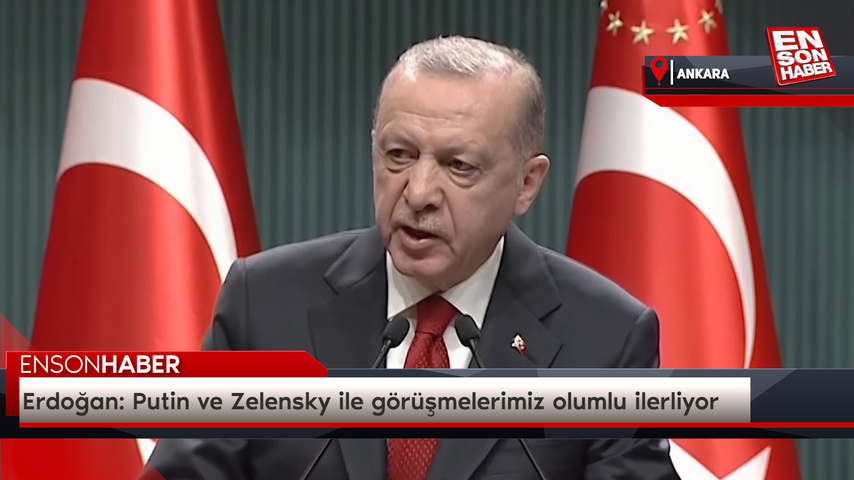 Erdoğan: Putin ve Zelensky ile görüşmelerimiz olumlu ilerliyor