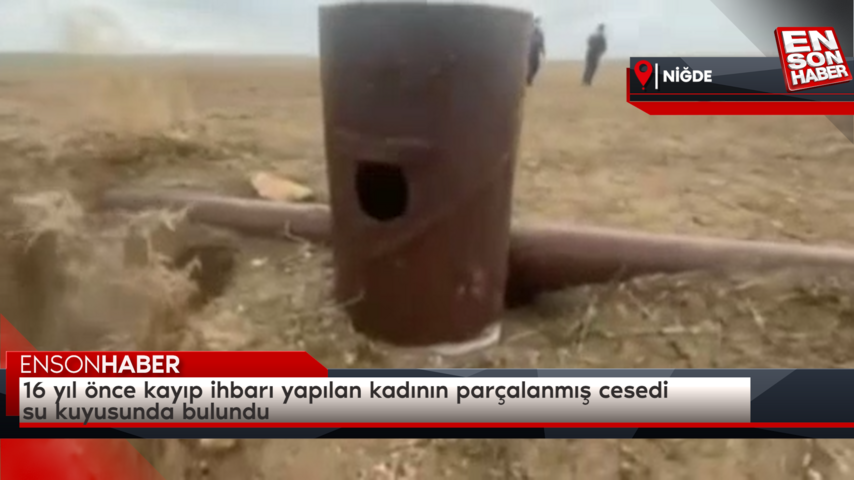 Niğde’de 16 yıl önce kayıp ihbarı yapılan kadının parçalanmış cesedi su kuyusunda bulundu